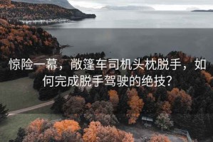 惊险一幕，敞篷车司机头枕脱手，如何完成脱手驾驶的绝技？