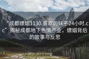 “成都嫖娼1130.喜欢的妹子24小时.cc”揭秘成都地下色情产业，嫖娼背后的故事与反思