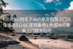 400元3小时足不出户享受服务上门任你挑选1114d.官网备用1.中国:400套餐上门服务贴吧