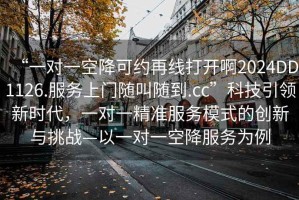 “一对一空降可约再线打开啊2024DD1126.服务上门随叫随到.cc”科技引领新时代，一对一精准服务模式的创新与挑战—以一对一空降服务为例