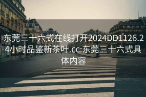 东莞三十六式在线打开2024DD1126.24小时品鉴新茶叶.cc:东莞三十六式具体内容