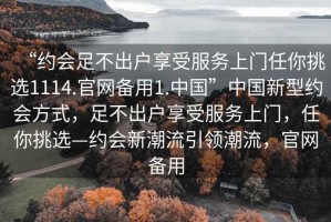 “约会足不出户享受服务上门任你挑选1114.官网备用1.中国”中国新型约会方式，足不出户享受服务上门，任你挑选—约会新潮流引领潮流，官网备用