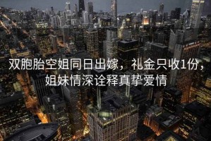 双胞胎空姐同日出嫁，礼金只收1份，姐妹情深诠释真挚爱情