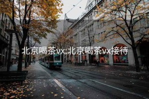 北京喝茶vx:北京喝茶vx接待