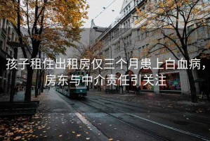 孩子租住出租房仅三个月患上白血病，房东与中介责任引关注