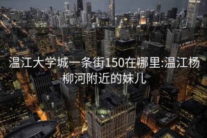 温江大学城一条街150在哪里:温江杨柳河附近的妹儿