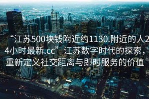 “江苏500块钱附近约1130.附近的人24小时最新.cc”江苏数字时代的探索，重新定义社交距离与即时服务的价值