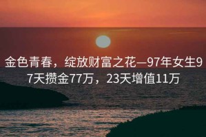 金色青春，绽放财富之花—97年女生97天攒金77万，23天增值11万