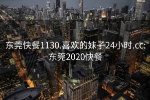 东莞快餐1130.喜欢的妹子24小时.cc:东莞2020快餐