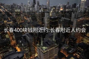 长春400块钱附近约:长春附近人约会