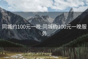 同城约100元一晚:同城约100元一晚服务