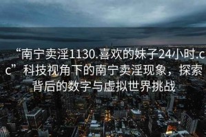 “南宁卖淫1130.喜欢的妹子24小时.cc”科技视角下的南宁卖淫现象，探索背后的数字与虚拟世界挑战