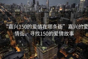 “嘉兴150的爱情在哪条街”嘉兴的爱情街，寻找150的爱情故事