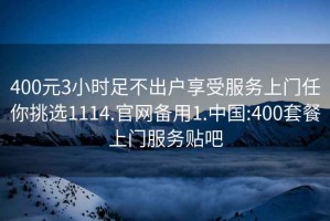 400元3小时足不出户享受服务上门任你挑选1114.官网备用1.中国:400套餐上门服务贴吧