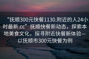 “抚顺300元快餐1130.附近的人24小时最新.cc”抚顺快餐新动态，探索本地美食文化，探寻附近快餐新体验—以抚顺市300元快餐为例