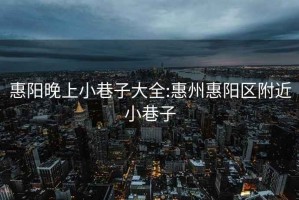 惠阳晚上小巷子大全:惠州惠阳区附近小巷子