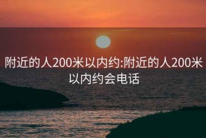 附近的人200米以内约:附近的人200米以内约会电话