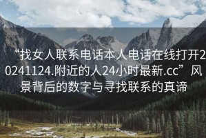 “找女人联系电话本人电话在线打开20241124.附近的人24小时最新.cc”风景背后的数字与寻找联系的真谛