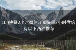 100快餐2小时微信:100快餐2小时微信,有以下两种推荐