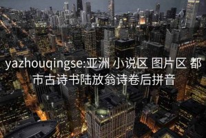 yazhouqingse:亚洲 小说区 图片区 都市古诗书陆放翁诗卷后拼音