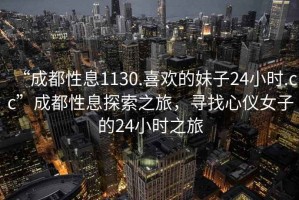 “成都性息1130.喜欢的妹子24小时.cc”成都性息探索之旅，寻找心仪女子的24小时之旅