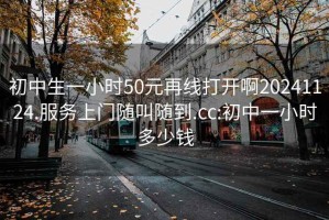 初中生一小时50元再线打开啊20241124.服务上门随叫随到.cc:初中一小时多少钱