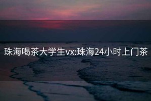 珠海喝茶大学生vx:珠海24小时上门茶