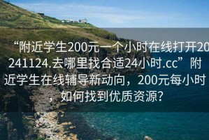 “附近学生200元一个小时在线打开20241124.去哪里找合适24小时.cc”附近学生在线辅导新动向，200元每小时，如何找到优质资源？