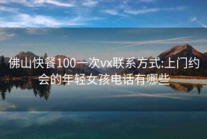 佛山快餐100一次vx联系方式:上门约会的年轻女孩电话有哪些