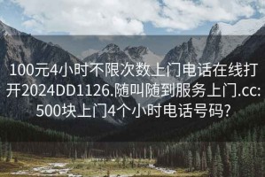 100元4小时不限次数上门电话在线打开2024DD1126.随叫随到服务上门.cc:500块上门4个小时电话号码?