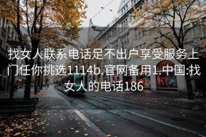 找女人联系电话足不出户享受服务上门任你挑选1114b.官网备用1.中国:找女人的电话186