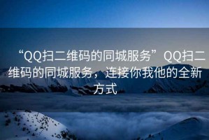 “QQ扫二维码的同城服务”QQ扫二维码的同城服务，连接你我他的全新方式