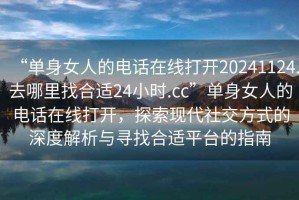 “单身女人的电话在线打开20241124.去哪里找合适24小时.cc”单身女人的电话在线打开，探索现代社交方式的深度解析与寻找合适平台的指南