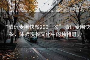 “清远麦围快餐200一次”清远麦围快餐，体验快餐文化中的独特魅力