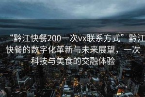 “黔江快餐200一次vx联系方式”黔江快餐的数字化革新与未来展望，一次科技与美食的交融体验