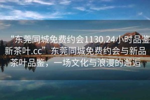 “东莞同城免费约会1130.24小时品鉴新茶叶.cc”东莞同城免费约会与新品茶叶品鉴，一场文化与浪漫的邂逅