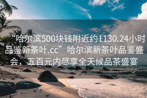 “哈尔滨500块钱附近约1130.24小时品鉴新茶叶.cc”哈尔滨新茶叶品鉴盛会，五百元内尽享全天候品茶盛宴