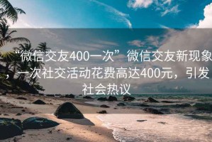 “微信交友400一次”微信交友新现象，一次社交活动花费高达400元，引发社会热议