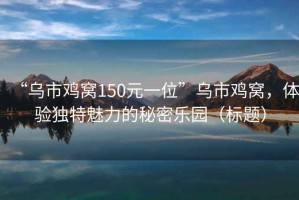 “乌市鸡窝150元一位”乌市鸡窝，体验独特魅力的秘密乐园（标题）