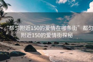 “都匀附近150的爱情在哪条街”都匀附近150的爱情街探秘