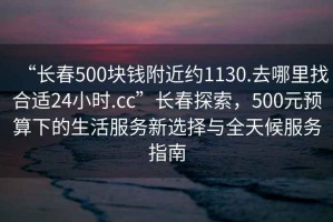 “长春500块钱附近约1130.去哪里找合适24小时.cc”长春探索，500元预算下的生活服务新选择与全天候服务指南