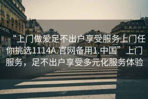 “上门做爱足不出户享受服务上门任你挑选1114A.官网备用1.中国”上门服务，足不出户享受多元化服务体验