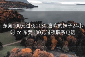 东莞100元过夜1130.喜欢的妹子24小时.cc:东莞100元过夜联系电话