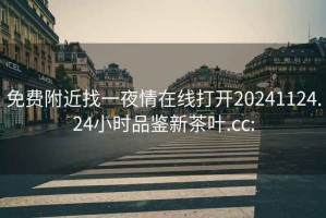 免费附近找一夜情在线打开20241124.24小时品鉴新茶叶.cc: