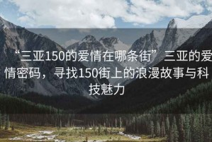 “三亚150的爱情在哪条街”三亚的爱情密码，寻找150街上的浪漫故事与科技魅力