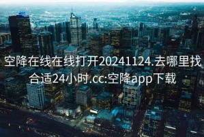 空降在线在线打开20241124.去哪里找合适24小时.cc:空降app下载