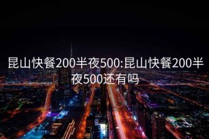 昆山快餐200半夜500:昆山快餐200半夜500还有吗