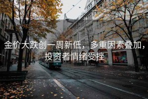 金价大跌创一周新低，多重因素叠加，投资者情绪受挫