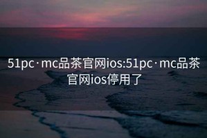 51pc·mc品茶官网ios:51pc·mc品茶官网ios停用了