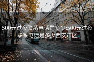 500元过夜联系电话是多少:500元过夜联系电话是多少西安市区